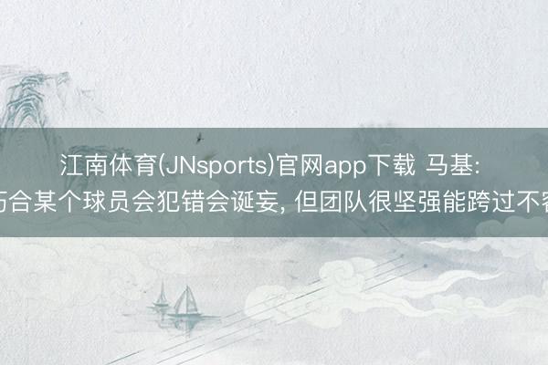 江南体育(JNsports)官网app下载 马基: 巧合某个球员会犯错会诞妄, 但团队很坚强能跨过不容
