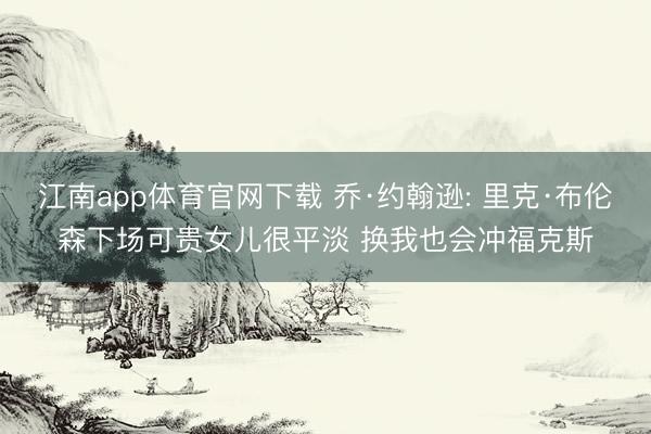 江南app体育官网下载 乔·约翰逊: 里克·布伦森下场可贵女儿很平淡 换我也会冲福克斯