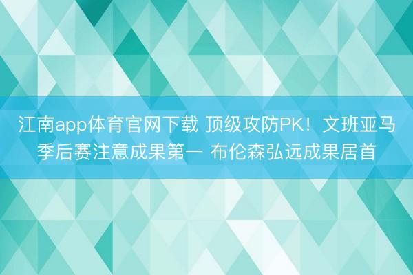 江南app体育官网下载 顶级攻防PK！文班亚马季后赛注意成果第一 布伦森弘远成果居首