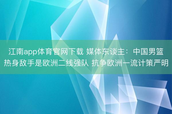 江南app体育官网下载 媒体东谈主:中国男篮热身敌手是欧洲二线强队 抗争欧洲一流计策严明