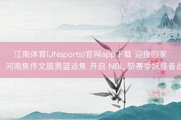 江南体育(JNsports)官网app下载 迎接回家!河南焦作文旅男篮返焦 开启 NBL 新赛季妖怪备战