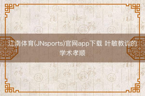 江南体育(JNsports)官网app下载 叶敏教训的学术孝顺