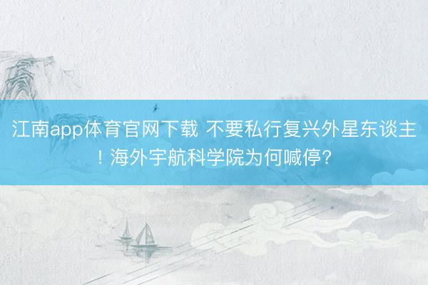 江南app体育官网下载 不要私行复兴外星东谈主! 海外宇航科学院为何喊停?