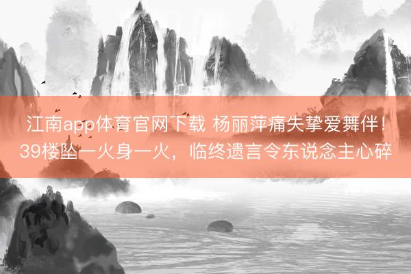 江南app体育官网下载 杨丽萍痛失挚爱舞伴！39楼坠一火身一火，临终遗言令东说念主心碎