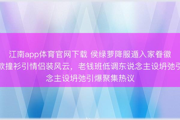 江南app体育官网下载 侯绿萝降服遁入家眷徽章!令郎同款撞衫引情侣装风云,老钱班低调东说念主设坍弛引爆聚集热议