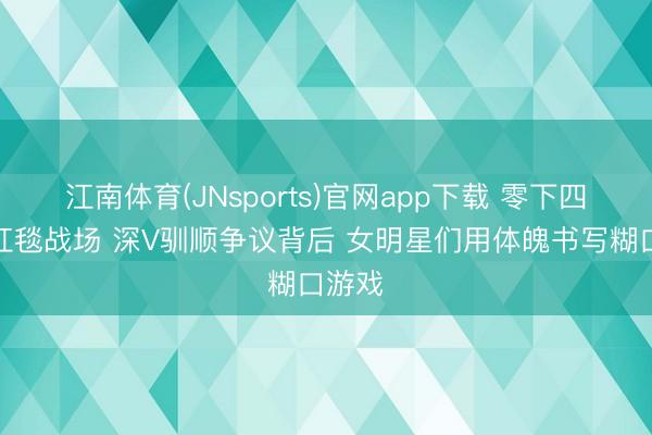 江南体育(JNsports)官网app下载 零下四度的红毯战场 深V驯顺争议背后 女明星们用体魄书写糊口游戏