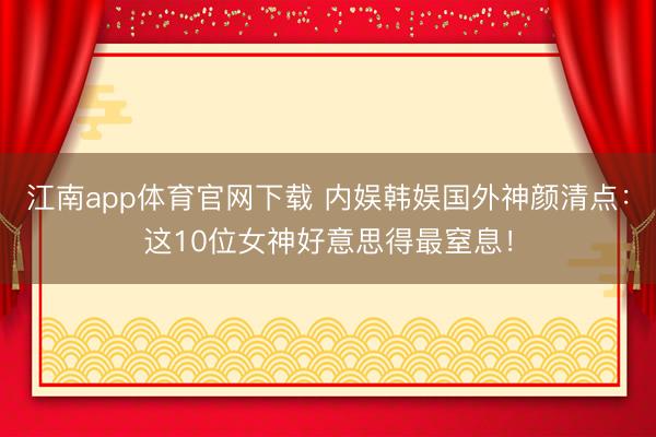 江南app体育官网下载 内娱韩娱国外神颜清点:这10位女神好意思得最窒息!