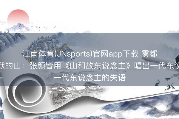 江南体育(JNsports)官网app下载 雾都少年与千里默的山:张颜皆用《山和故东说念主》唱出一代东说念主的失语