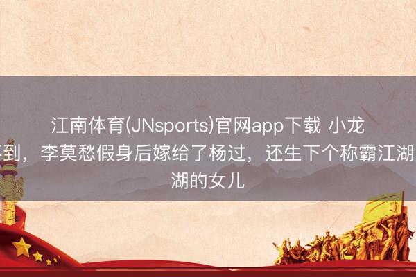 江南体育(JNsports)官网app下载 小龙女思不到，李莫愁假身后嫁给了杨过，还生下个称霸江湖的女儿