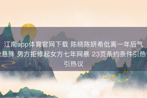 江南app体育官网下载 陈晓陈妍希仳离一年后气象悬殊 男方拒修起女方七年网暴 23页条约条件引热议
