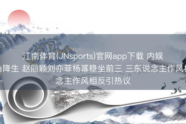 江南体育(JNsports)官网app下载 内娱颜值铁三角降生 赵丽颖刘亦菲杨幂稳坐前三 三东说念主作风相反引热议