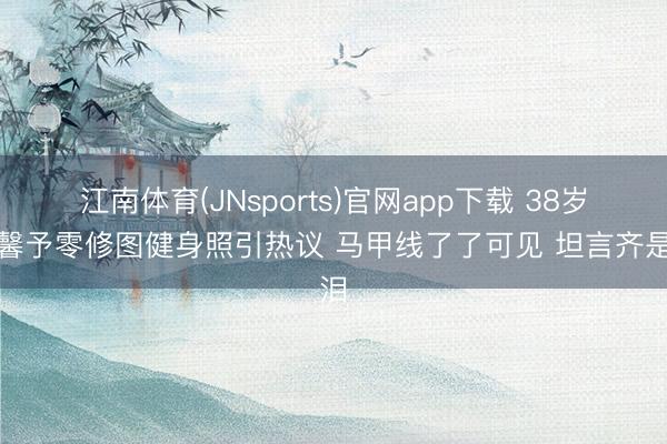 江南体育(JNsports)官网app下载 38岁张馨予零修图健身照引热议 马甲线了了可见 坦言齐是泪