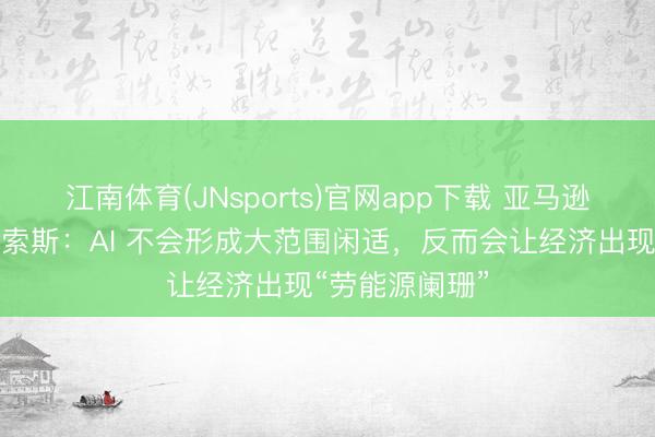 江南体育(JNsports)官网app下载 亚马逊首创东谈主贝索斯:AI 不会形成大范围闲适,反而会让经济出现“劳能源阑珊”