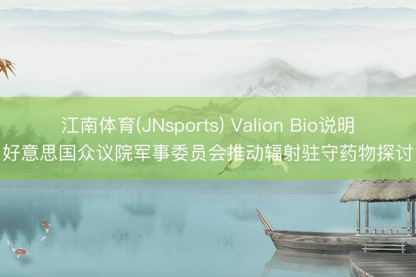 江南体育(JNsports) Valion Bio说明好意思国众议院军事委员会推动辐射驻守药物探讨