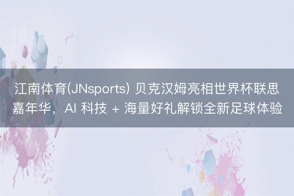 江南体育(JNsports) 贝克汉姆亮相世界杯联思嘉年华,AI 科技 + 海量好礼解锁全新足球体验