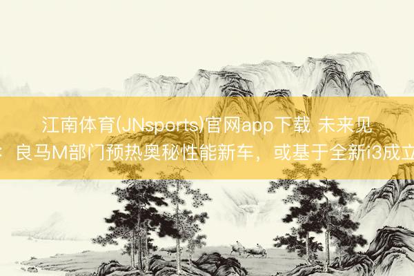 江南体育(JNsports)官网app下载 未来见:良马M部门预热奥秘性能新车,或基于全新i3成立