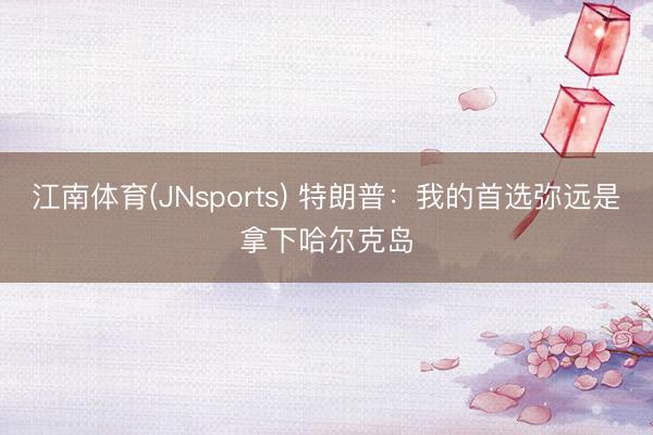 江南体育(JNsports) 特朗普:我的首选弥远是拿下哈尔克岛