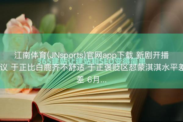 江南体育(JNsports)官网app下载 新剧开播再陷争议 于正比白鹿齐不舒适 于正褒贬区怼蒙淇淇水平差 6月...