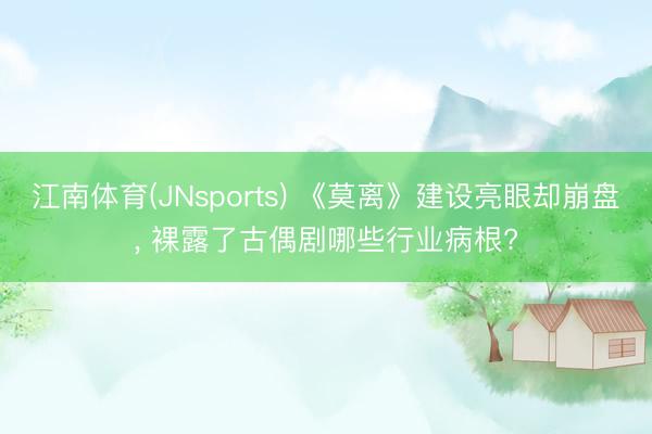 江南体育(JNsports) 《莫离》建设亮眼却崩盘, 裸露了古偶剧哪些行业病根?