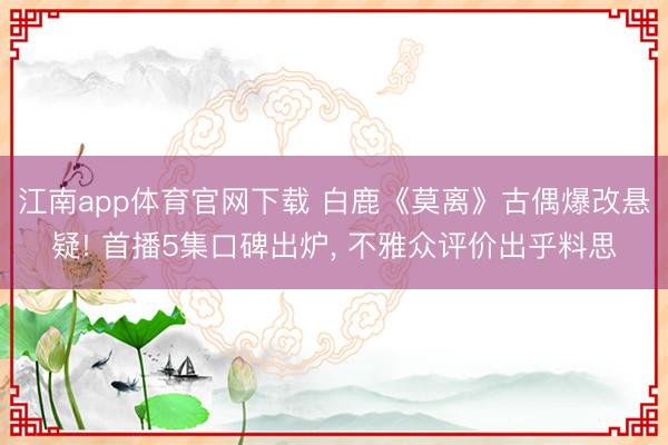 江南app体育官网下载 白鹿《莫离》古偶爆改悬疑! 首播5集口碑出炉, 不雅众评价出乎料思