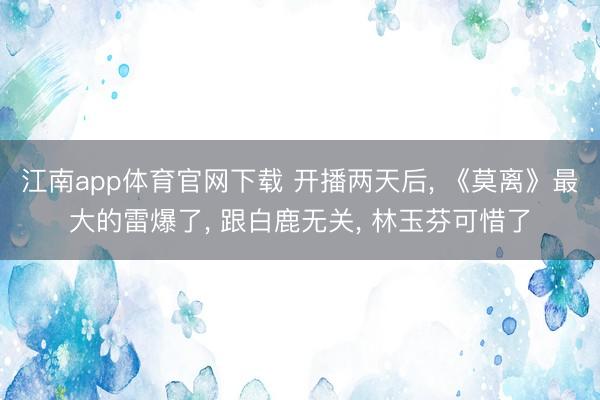 江南app体育官网下载 开播两天后, 《莫离》最大的雷爆了, 跟白鹿无关, 林玉芬可惜了