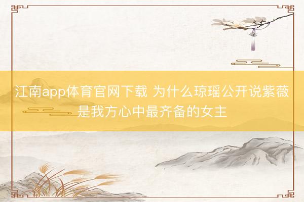 江南app体育官网下载 为什么琼瑶公开说紫薇是我方心中最齐备的女主