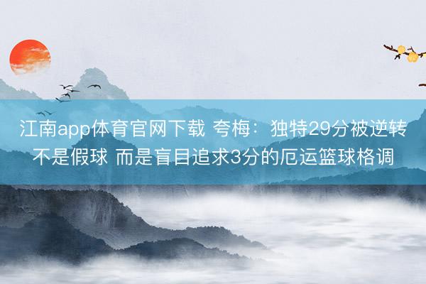 江南app体育官网下载 夸梅:独特29分被逆转不是假球 而是盲目追求3分的厄运篮球格调