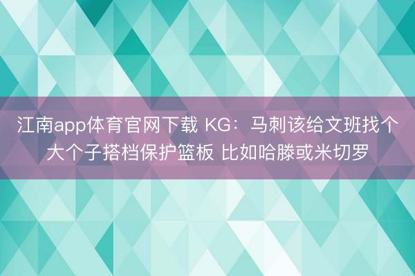 江南app体育官网下载 KG:马刺该给文班找个大个子搭档保护篮板 比如哈滕或米切罗