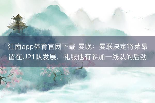 江南app体育官网下载 曼晚:曼联决定将莱昂留在U21队发展,礼服他有参加一线队的后劲