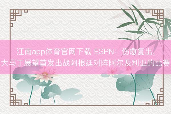 江南app体育官网下载 ESPN:伤愈复出,大马丁展望首发出战阿根廷对阵阿尔及利亚的比赛