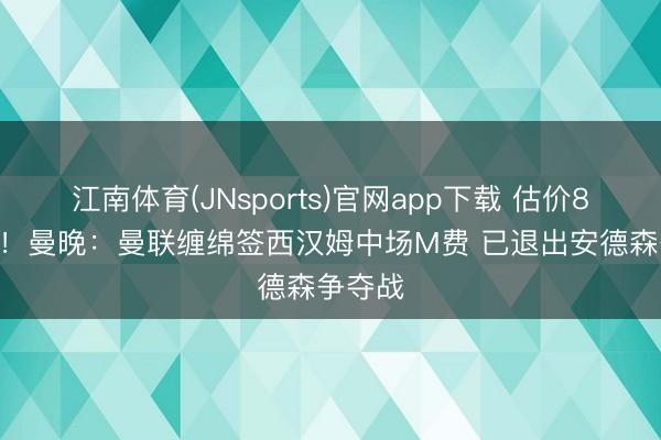 江南体育(JNsports)官网app下载 估价8500万!曼晚:曼联缠绵签西汉姆中场M费 已退出安德森争夺战