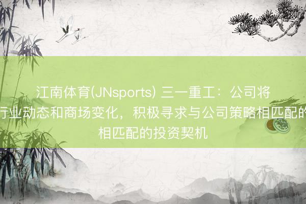 江南体育(JNsports) 三一重工:公司将抓续关心行业动态和商场变化,积极寻求与公司策略相匹配的投资契机