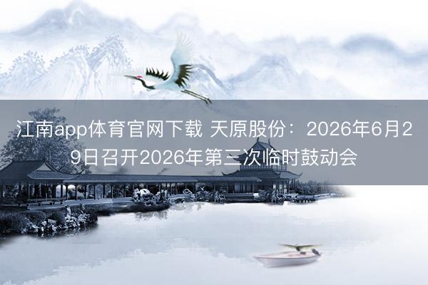 江南app体育官网下载 天原股份:2026年6月29日召开2026年第三次临时鼓动会