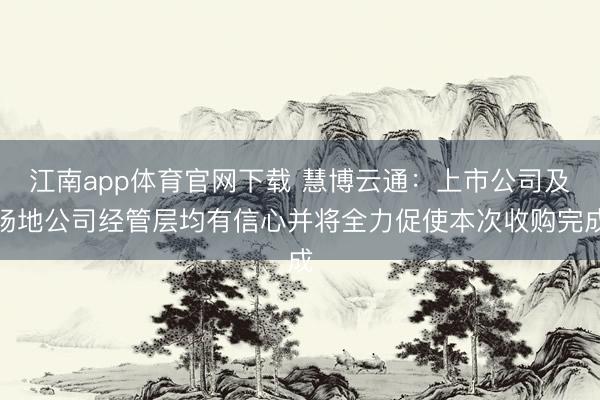 江南app体育官网下载 慧博云通:上市公司及场地公司经管层均有信心并将全力促使本次收购完成