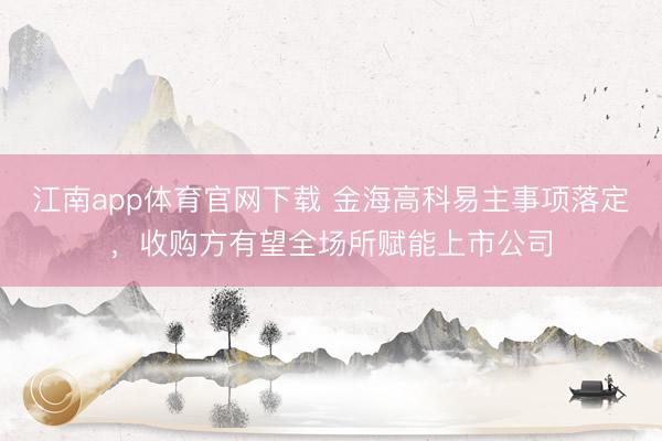 江南app体育官网下载 金海高科易主事项落定,收购方有望全场所赋能上市公司