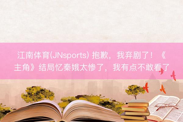 江南体育(JNsports) 抱歉，我弃剧了！《主角》结局忆秦娥太惨了，我有点不敢看了