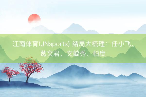 江南体育(JNsports) 结局大梳理：任小飞、葛文君、文毓秀、柏庶