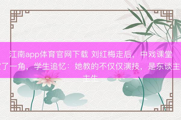 江南app体育官网下载 刘红梅走后,中戏课堂空了一角,学生追忆:她教的不仅仅演技,是东谈主生