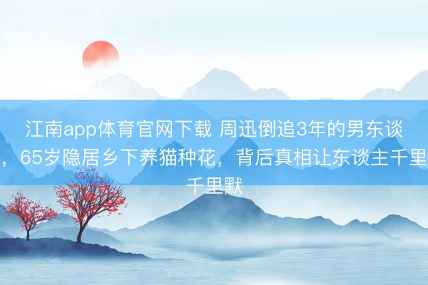 江南app体育官网下载 周迅倒追3年的男东谈主，65岁隐居乡下养猫种花，背后真相让东谈主千里默