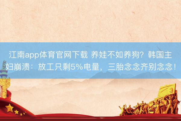 江南app体育官网下载 养娃不如养狗？韩国主妇崩溃：放工只剩5%电量，三胎念念齐别念念！