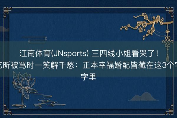 江南体育(JNsports) 三四线小姐看哭了！唐艺昕被骂时一笑解千愁：正本幸福婚配皆藏在这3个字里