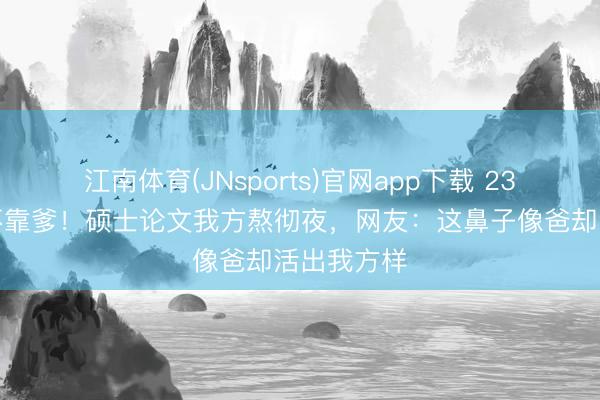 江南体育(JNsports)官网app下载 23岁富二代不靠爹！硕士论文我方熬彻夜，网友：这鼻子像爸却活出我方样