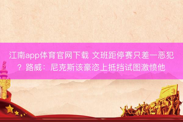 江南app体育官网下载 文班距停赛只差一恶犯？路威：尼克斯该豪恣上抵挡试图激愤他