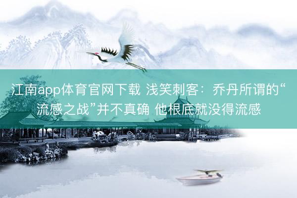 江南app体育官网下载 浅笑刺客：乔丹所谓的“流感之战”并不真确 他根底就没得流感