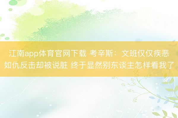 江南app体育官网下载 考辛斯：文班仅仅疾恶如仇反击却被说脏 终于显然别东谈主怎样看我了