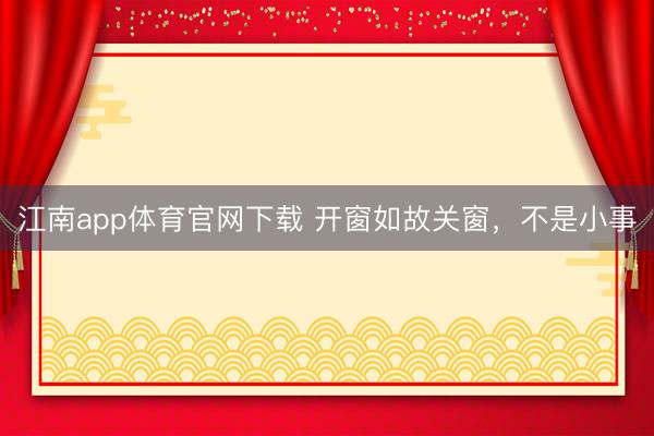 江南app体育官网下载 开窗如故关窗，不是小事