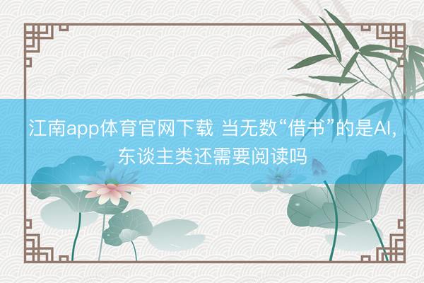 江南app体育官网下载 当无数“借书”的是AI，东谈主类还需要阅读吗