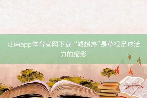 江南app体育官网下载 “城超热”是草根足球活力的缩影