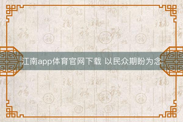 江南app体育官网下载 以民众期盼为念