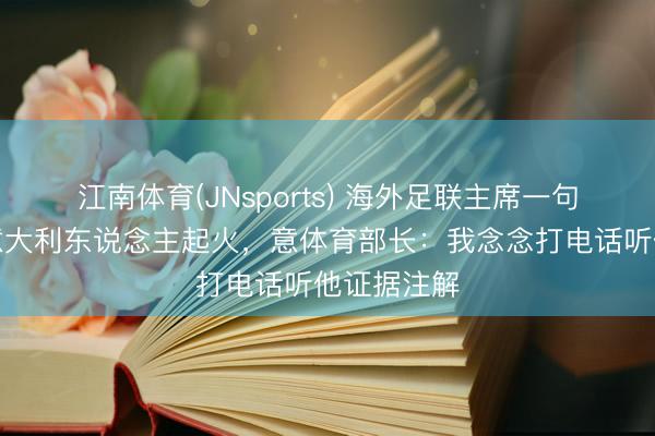 江南体育(JNsports) 海外足联主席一句打妙语引意大利东说念主起火，意体育部长：我念念打电话听他证据注解
